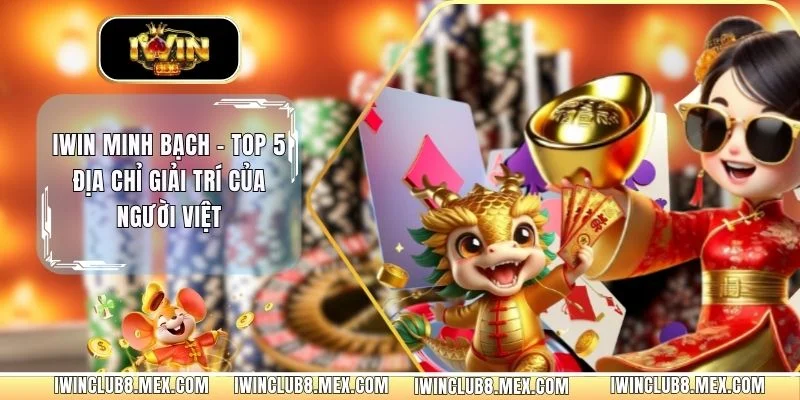 IWIN Minh Bạch - Top 5 Địa Chỉ Giải Trí Của Người Việt