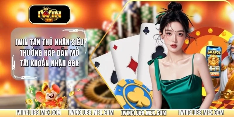 IWIN Tân Thủ Nhận Siêu Thưởng Hấp Dẫn Mở Tài Khoản Nhận 88K